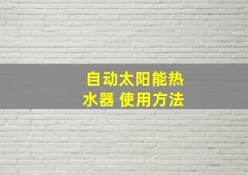 自动太阳能热水器 使用方法